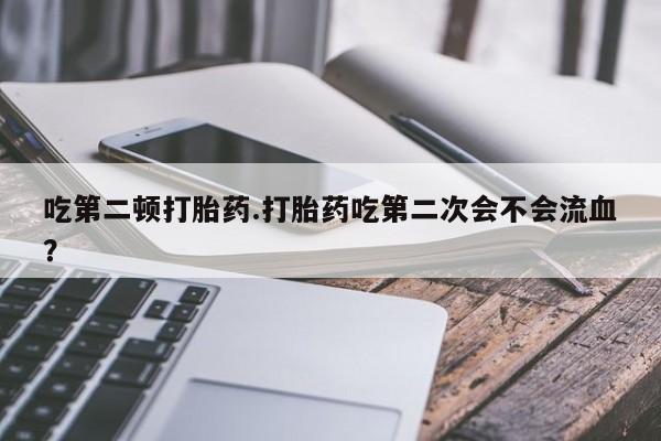 流产药微信联系方式无副作用吃第二顿打胎药.打胎药吃第二次会不会流血？