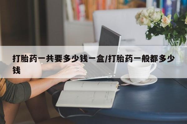 流产药微信联系方式无副作用打胎药一共要多少钱一盒/打胎药一般都多少钱