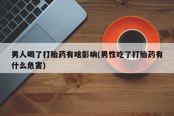 流产药微信联系方式无副作用男人喝了打胎药有啥影响(男性吃了打胎药有什么危害)