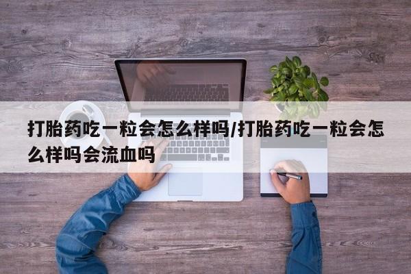 流产药微信联系方式无副作用打胎药吃一粒会怎么样吗/打胎药吃一粒会怎么样吗会流血吗