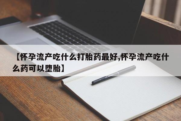 流产药微信联系方式无副作用【怀孕流产吃什么打胎药最好,怀孕流产吃什么药可以堕胎】