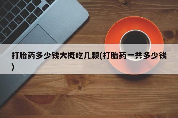流产药微信联系方式无副作用打胎药多少钱大概吃几颗(打胎药一共多少钱)