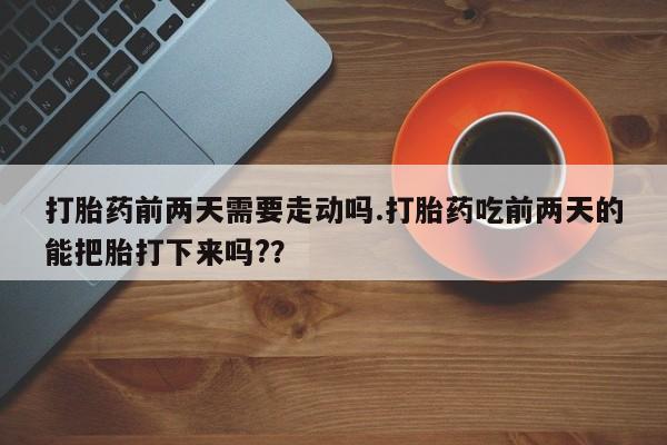 流产药微信联系方式无副作用打胎药前两天需要走动吗.打胎药吃前两天的能把胎打下来吗?？
