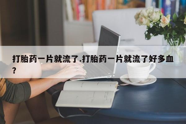 流产药微信联系方式无副作用打胎药一片就流了.打胎药一片就流了好多血？