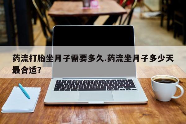 流产药微信联系方式无副作用药流打胎坐月子需要多久.药流坐月子多少天最合适？