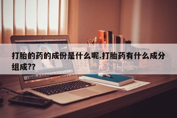 流产药微信联系方式无副作用打胎的药的成份是什么呢.打胎药有什么成分组成?？