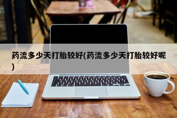 流产药微信联系方式无副作用药流多少天打胎较好(药流多少天打胎较好呢)