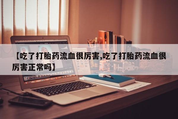 流产药微信联系方式无副作用【吃了打胎药流血很厉害,吃了打胎药流血很厉害正常吗】
