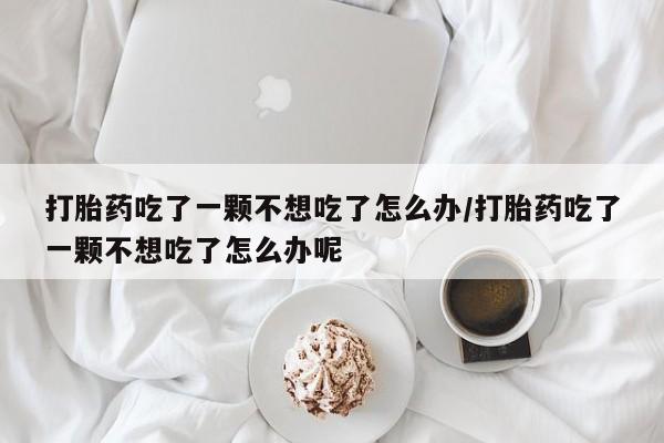 流产药微信联系方式无副作用打胎药吃了一颗不想吃了怎么办/打胎药吃了一颗不想吃了怎么办呢