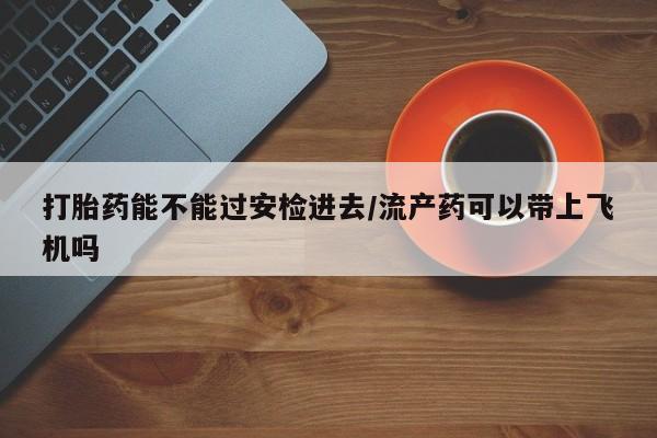流产药微信联系方式无副作用打胎药能不能过安检进去/流产药可以带上飞机吗