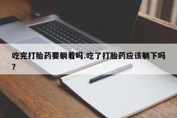 流产药微信联系方式无副作用吃完打胎药要躺着吗.吃了打胎药应该躺下吗？