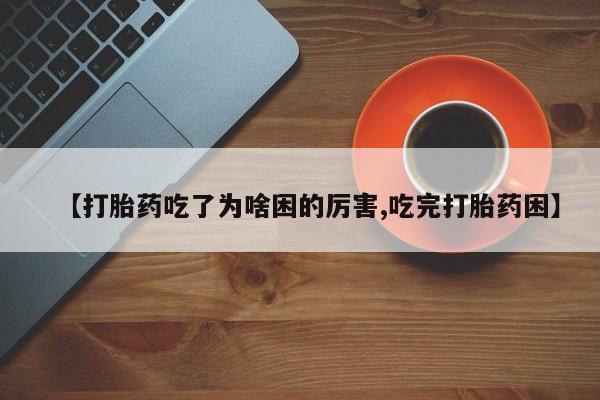 流产药微信联系方式无副作用【打胎药吃了为啥困的厉害,吃完打胎药困】