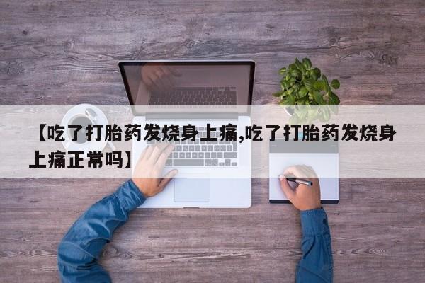 流产药微信联系方式无副作用【吃了打胎药发烧身上痛,吃了打胎药发烧身上痛正常吗】