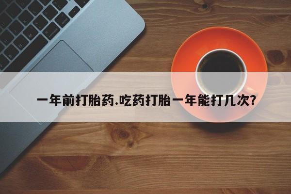 流产药微信联系方式无副作用一年前打胎药.吃药打胎一年能打几次？