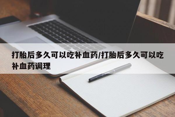 流产药微信联系方式无副作用打胎后多久可以吃补血药/打胎后多久可以吃补血药调理