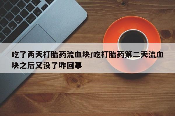 流产药微信联系方式无副作用吃了两天打胎药流血块/吃打胎药第二天流血块之后又没了咋回事