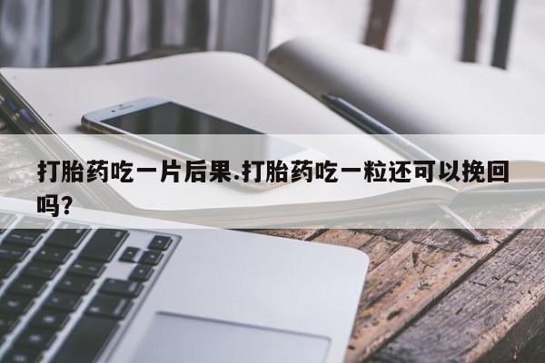 流产药微信联系方式无副作用打胎药吃一片后果.打胎药吃一粒还可以挽回吗？