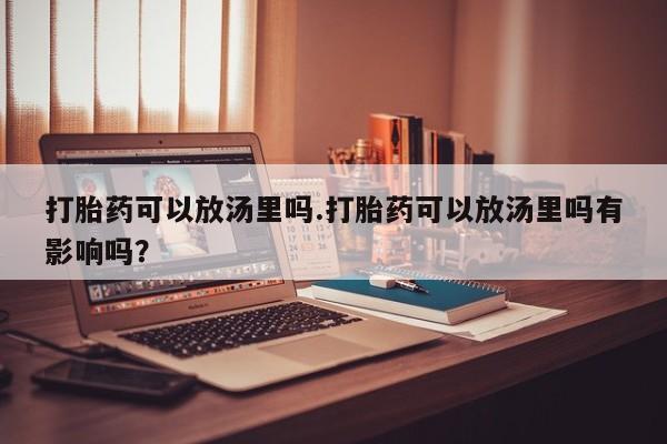 流产药微信联系方式无副作用打胎药可以放汤里吗.打胎药可以放汤里吗有影响吗？