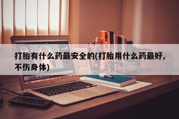 流产药微信联系方式无副作用打胎有什么药最安全的(打胎用什么药最好,不伤身体)