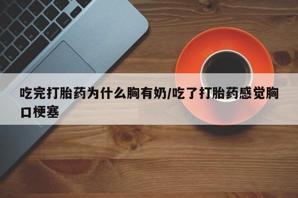 流产药微信联系方式无副作用吃完打胎药为什么胸有奶/吃了打胎药感觉胸口梗塞