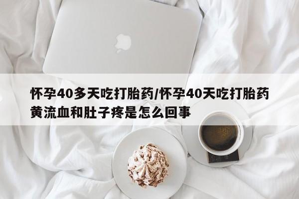 流产药微信联系方式无副作用怀孕40多天吃打胎药/怀孕40天吃打胎药黄流血和肚子疼是怎么回事