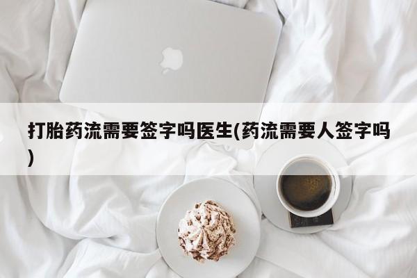 流产药微信联系方式无副作用打胎药流需要签字吗医生(药流需要人签字吗)