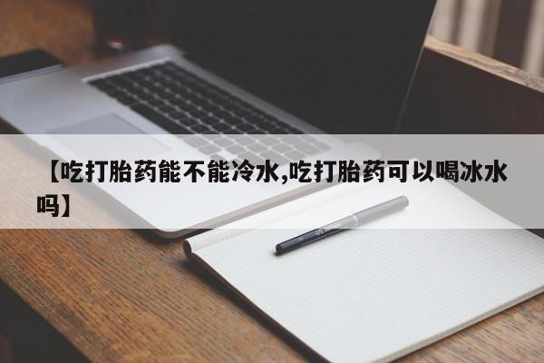 流产药微信联系方式无副作用【吃打胎药能不能冷水,吃打胎药可以喝冰水吗】