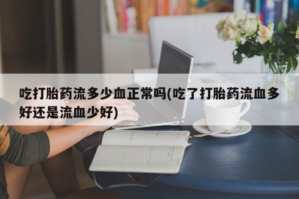 流产药微信联系方式无副作用吃打胎药流多少血正常吗(吃了打胎药流血多好还是流血少好)