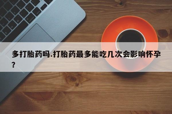 流产药微信联系方式无副作用多打胎药吗.打胎药最多能吃几次会影响怀孕？
