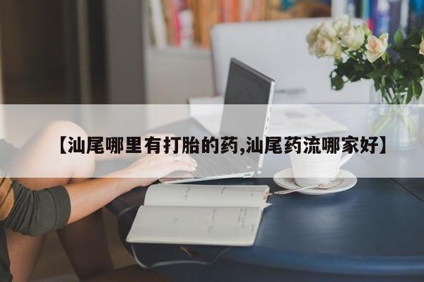 流产药微信联系方式无副作用【汕尾哪里有打胎的药,汕尾药流哪家好】