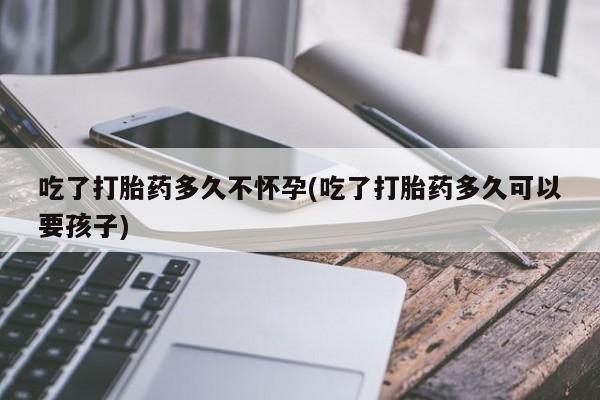 流产药微信联系方式无副作用吃了打胎药多久不怀孕(吃了打胎药多久可以要孩子)