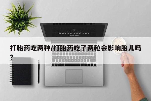 流产药微信联系方式无副作用打胎药吃两种/打胎药吃了两粒会影响胎儿吗?