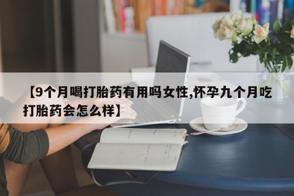 流产药微信联系方式无副作用【9个月喝打胎药有用吗女性,怀孕九个月吃打胎药会怎么样】