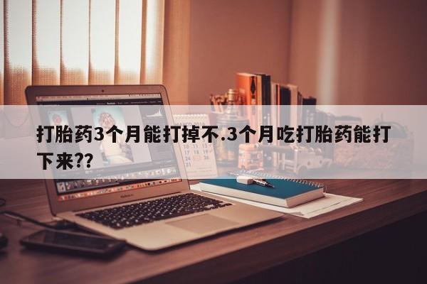 流产药微信联系方式无副作用打胎药3个月能打掉不.3个月吃打胎药能打下来?？