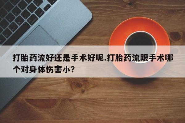流产药微信联系方式无副作用打胎药流好还是手术好呢.打胎药流跟手术哪个对身体伤害小？