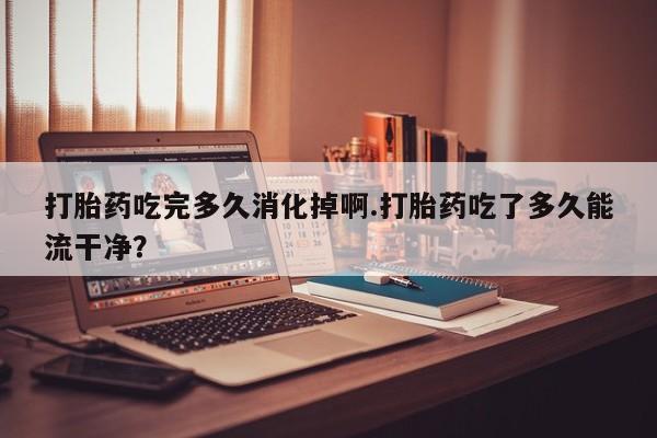 流产药微信联系方式无副作用打胎药吃完多久消化掉啊.打胎药吃了多久能流干净？