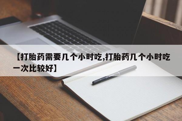 流产药微信联系方式无副作用【打胎药需要几个小时吃,打胎药几个小时吃一次比较好】
