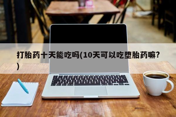 流产药微信联系方式无副作用打胎药十天能吃吗(10天可以吃堕胎药嘛?)
