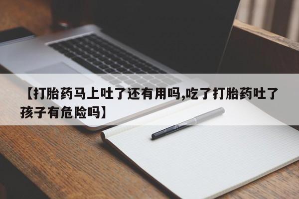 流产药微信联系方式无副作用【打胎药马上吐了还有用吗,吃了打胎药吐了孩子有危险吗】