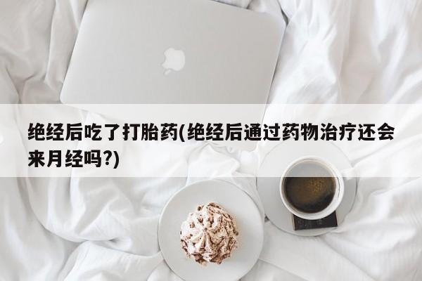 流产药微信联系方式无副作用绝经后吃了打胎药(绝经后通过药物治疗还会来月经吗?)