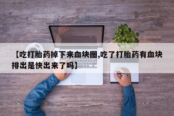 流产药微信联系方式无副作用【吃打胎药掉下来血块图,吃了打胎药有血块排出是快出来了吗】