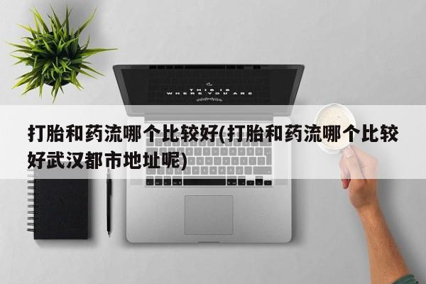 流产药微信联系方式无副作用打胎和药流哪个比较好(打胎和药流哪个比较好武汉都市地址呢)