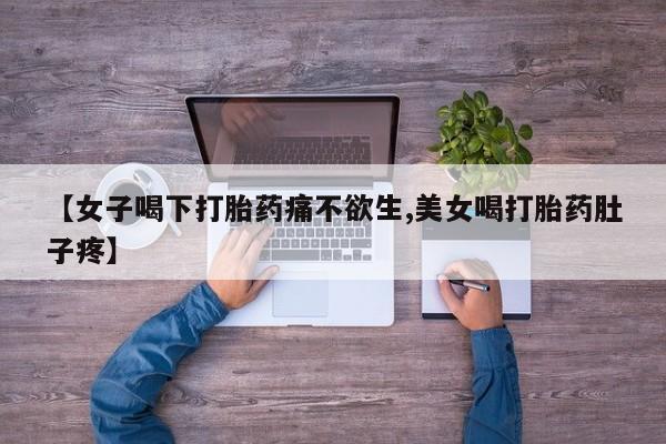 流产药微信联系方式无副作用【女子喝下打胎药痛不欲生,美女喝打胎药肚子疼】