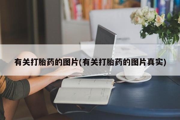 流产药微信联系方式无副作用有关打胎药的图片(有关打胎药的图片真实)
