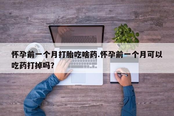 流产药微信联系方式无副作用怀孕前一个月打胎吃啥药.怀孕前一个月可以吃药打掉吗？