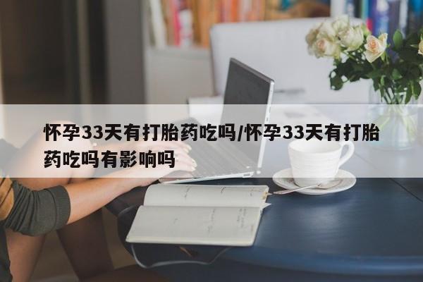流产药微信联系方式无副作用怀孕33天有打胎药吃吗/怀孕33天有打胎药吃吗有影响吗