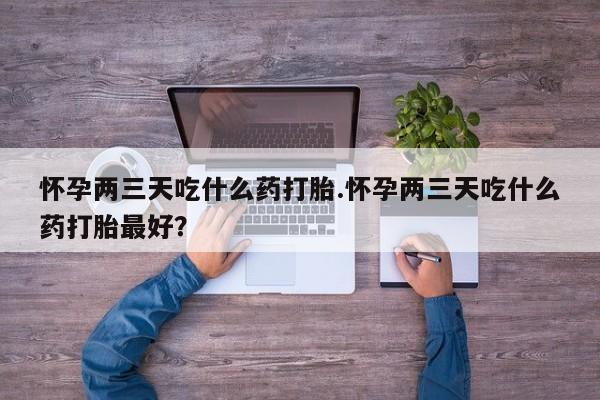 流产药微信联系方式无副作用怀孕两三天吃什么药打胎.怀孕两三天吃什么药打胎最好?