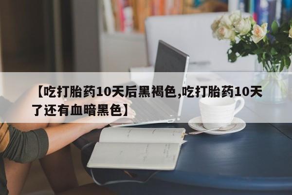 流产药微信联系方式无副作用【吃打胎药10天后黑褐色,吃打胎药10天了还有血暗黑色】