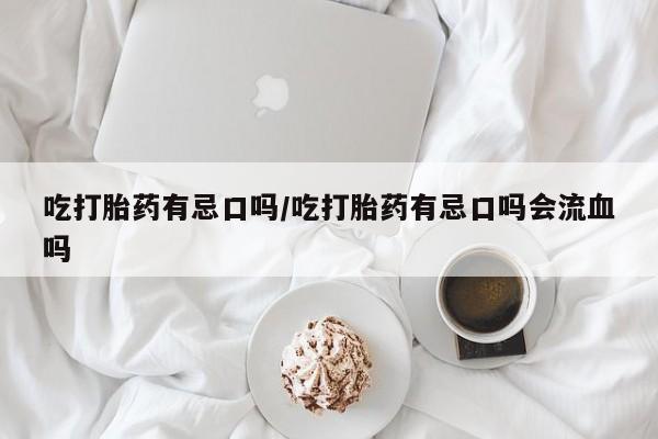 流产药微信联系方式无副作用吃打胎药有忌口吗/吃打胎药有忌口吗会流血吗