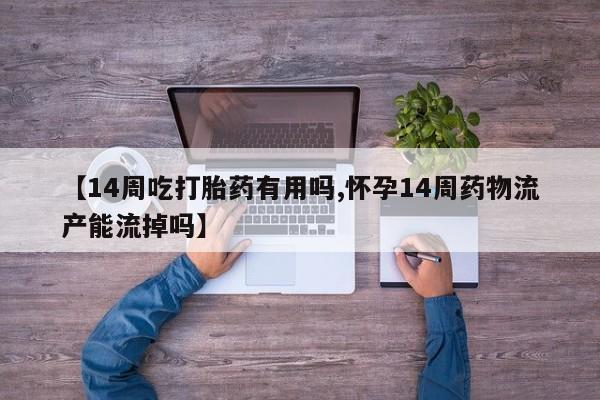 流产药微信联系方式无副作用【14周吃打胎药有用吗,怀孕14周药物流产能流掉吗】